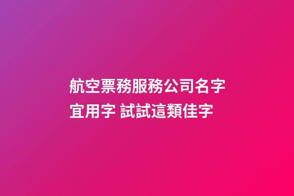 航空票務服務公司名字宜用字 試試這類佳字-第1張-公司起名-玄機派